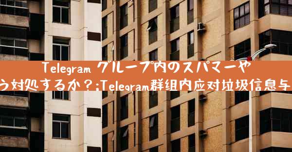 Telegram グループ内のスパマーや荒らしにどう対処するか？;Telegram群组内应对垃圾信息与恶意骚扰策略