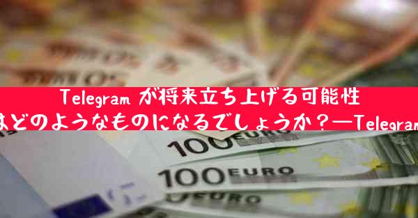 Telegram が将来立ち上げる可能性のある「ミニ プログラム ストア」はどのようなものになるでしょうか？—Telegram未来或将推出：迷你程序商店新篇章