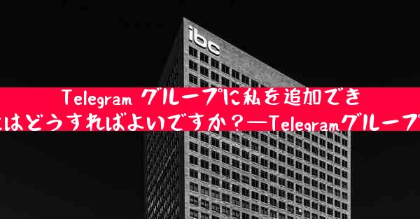 Telegram グループに私を追加できる人を設定するにはどうすればよいですか？—Telegramグループ追加方法教えます