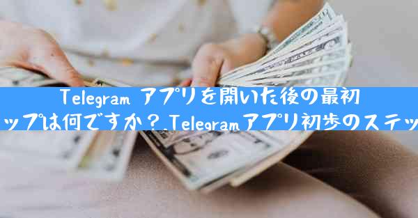 Telegram アプリを開いた後の最初のステップは何ですか？,Telegramアプリ初歩のステップは？