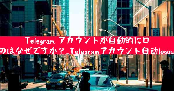 Telegram アカウントが自動的にログアウトするのはなぜですか？_Telegramアカウント自动logoutの理由は何？