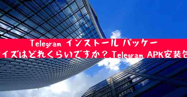 Telegram インストール パッケージ (APK) のサイズはどれくらいですか？,Telegram APK安装包大小是多少？
