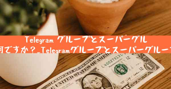 Telegram グループとスーパーグループの違いは何ですか？_Telegramグループとスーパーグループの違いとは？