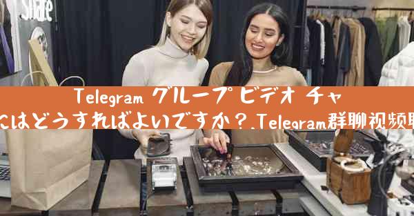Telegram グループ ビデオ チャットで画面を共有するにはどうすればよいですか？,Telegram群聊视频聊天共享屏幕方法全解析