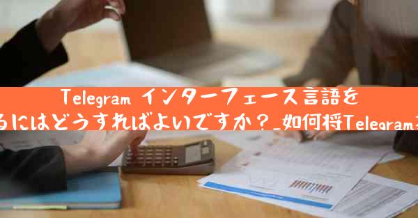 Telegram インターフェース言語を英語から簡体字中国語に切り替えるにはどうすればよいですか？_如何将Telegram接口语言从英语切换至简体字中文？