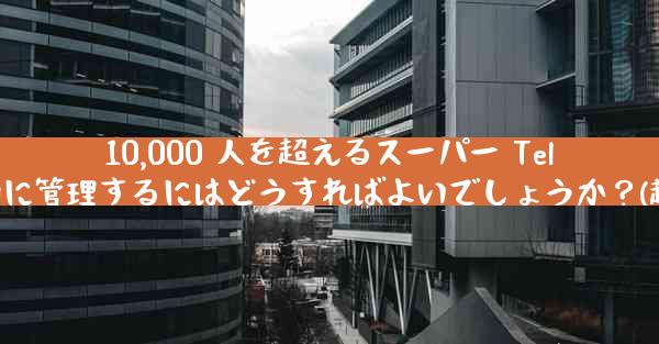 10,000 人を超えるスーパー Telegram グループを効果的に管理するにはどうすればよいでしょうか？(超万人Telegram群管理法)
