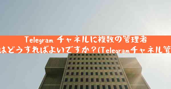 Telegram チャネルに複数の管理者を設定するにはどうすればよいですか？(Telegramチャネル管理者設定方法)