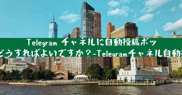 Telegram チャネルに自動投稿ボットを設定するにはどうすればよいですか？-Telegramチャネル自動投稿ボット設定方法