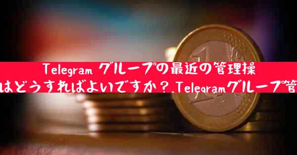 Telegram グループの最近の管理操作ログを表示するにはどうすればよいですか？,Telegramグループ管理ログ表示方法探求