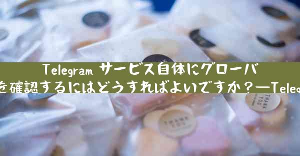 Telegram サービス自体にグローバルな障害があるかどうかを確認するにはどうすればよいですか？—Telegram服务全球故障检测方法